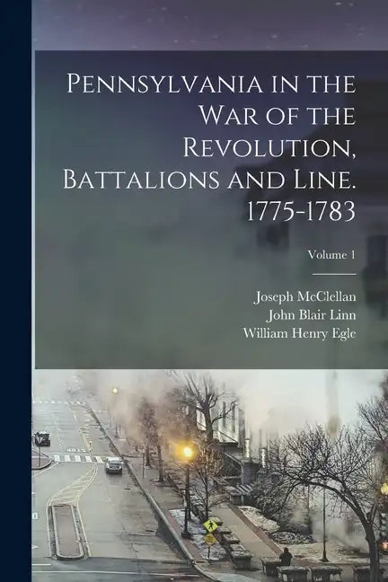 Pennsylvania in the war of the Revolution, Battalions and Line. 1775-1783; Volume 1 - Paperback