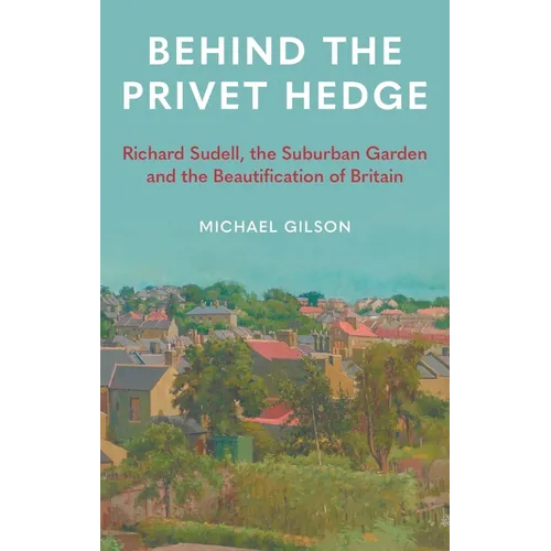 Behind the Privet Hedge: Richard Sudell, the Suburban Garden and the Beautification of Britain - Hardcover