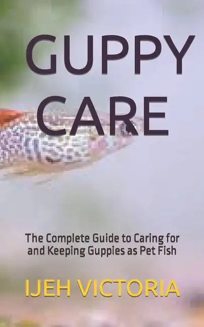 Guppy Care: The Complete Guide to Caring for and Keeping Guppies as Pet Fish - Paperback
