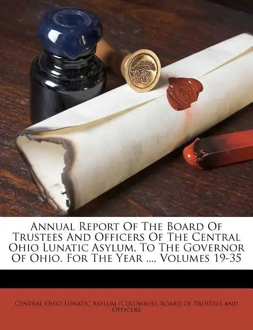 Annual Report Of The Board Of Trustees And Officers Of The Central Ohio Lunatic Asylum, To The Governor Of Ohio. For The Year ..., Volumes 19-35 - Paperback