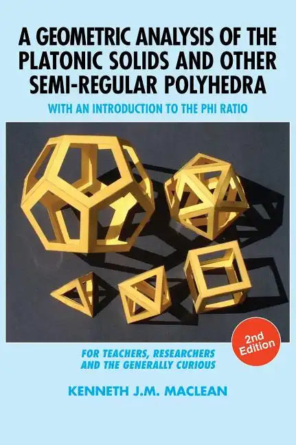 A Geometric Analysis of the Platonic Solids and Other Semi-Regular Polyhedra: With an Introduction to the Phi Ratio, 2nd Edition - Hardcover