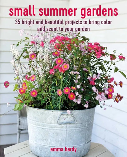 Small Summer Gardens: 35 Bright and Beautiful Projects to Bring Color and Scent to Your Garden - Paperback