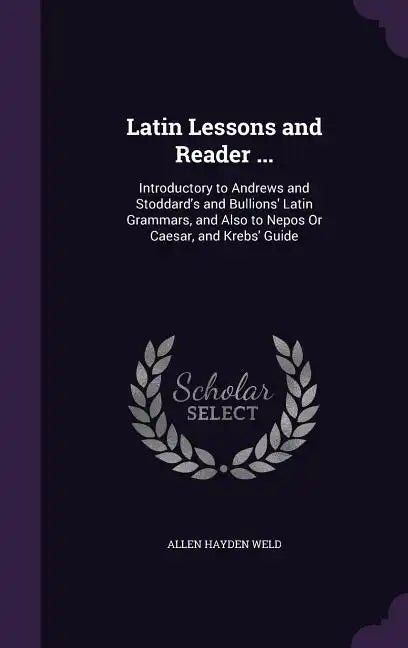 Latin Lessons and Reader ...: Introductory to Andrews and Stoddard's and Bullions' Latin Grammars, and Also to Nepos Or Caesar, and Krebs' Guide - Hardcover