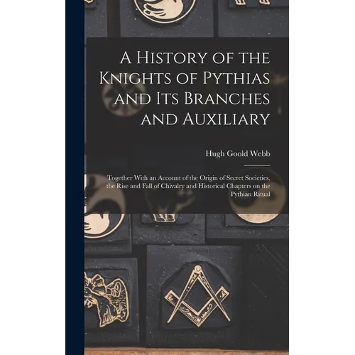 A History of the Knights of Pythias and its Branches and Auxiliary; Together With an Account of the Origin of Secret Societies, the Rise and Fall of C - Hardcover