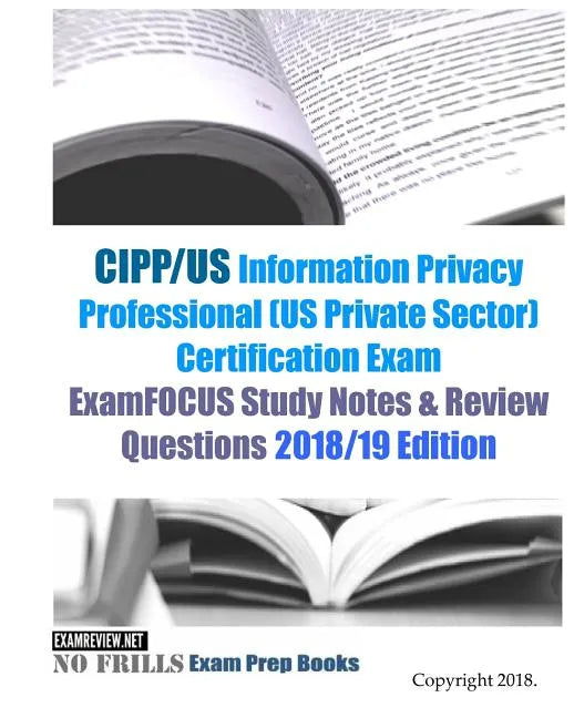 CIPP/US Information Privacy Professional (US Private Sector) Certification Exam ExamFOCUS Study Notes & Review Questions 2018/19 Edition - Paperback