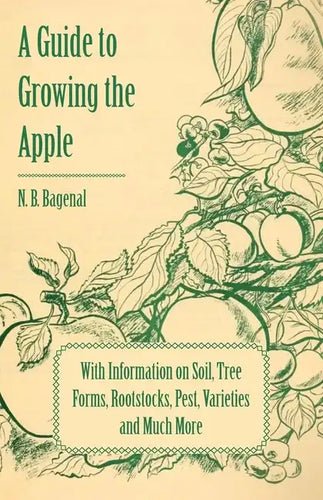 A Guide to Growing the Apple with Information on Soil, Tree Forms, Rootstocks, Pest, Varieties and Much More - Paperback