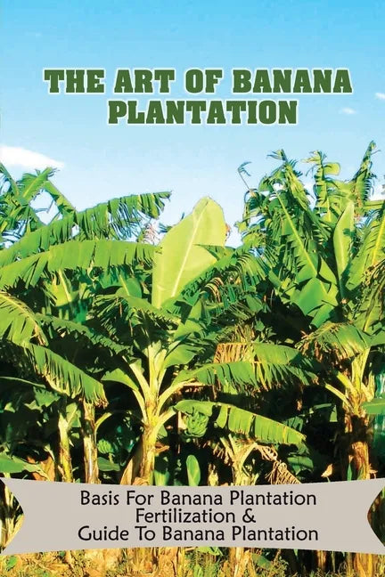 The Art Of Banana Plantation: Basis For Banana Plantation Fertilization & Guide To Banana Plantation: Strategies For Growing Banana - Paperback