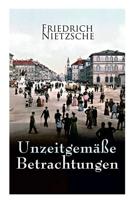 Unzeitgemäße Betrachtungen: Alle 4 Bände: David Strauss der Bekenner und der Schriftsteller, Vom Nutzen und Nachtheil der Historie für das Leben, - Paperback