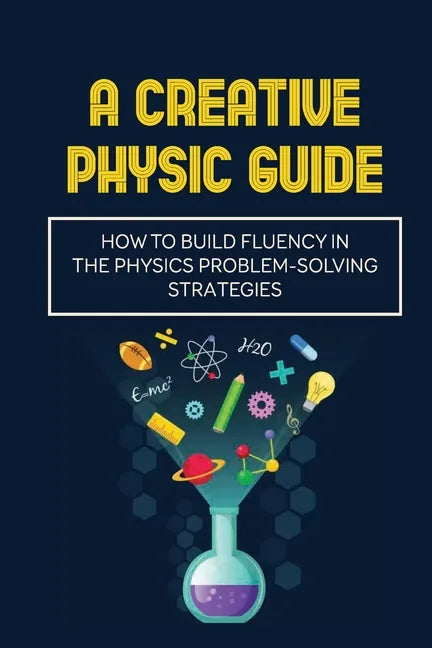 A Creative Physic Guide: How To Build Fluency In The Physics Problem-Solving Strategies: Creative Physics Problems - Paperback