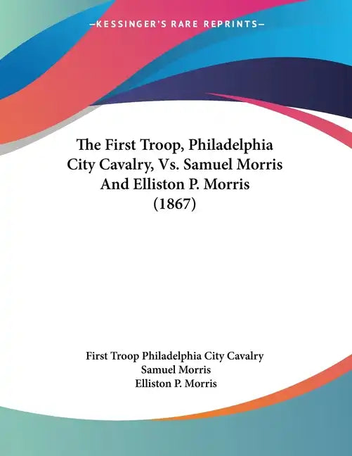 The First Troop, Philadelphia City Cavalry, Vs. Samuel Morris And Elliston P. Morris (1867) - Paperback