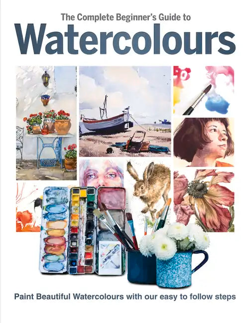 The Complete Beginner's Guide to Watercolours: Paint Beautiful Watercolours with Our Easy to Follow Steps - Hardcover