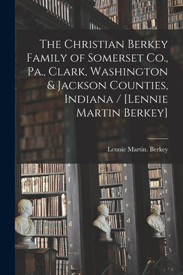 The Christian Berkey Family of Somerset Co., Pa., Clark, Washington & Jackson Counties, Indiana / [Lennie Martin Berkey] - Paperback