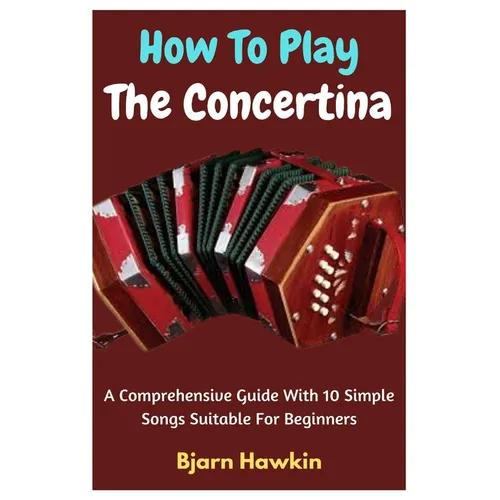 How To Play The Concertina: A Comprehensive Guide With 10 Simple Songs Suitable For Beginners - Paperback