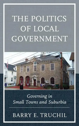 The Politics of Local Government: Governing in Small Towns and Suburbia - Hardcover