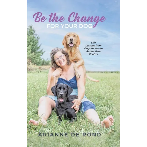 Be the Change for Your Dog: Life Lessons from Dogs to Inspire Rather than Control - Hardcover
