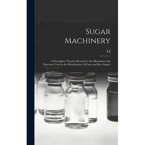 Sugar Machinery; a Descriptive Treatise Devoted to the Machinery and Processes Used in the Manufacture of Cane and Beet Sugars - Hardcover