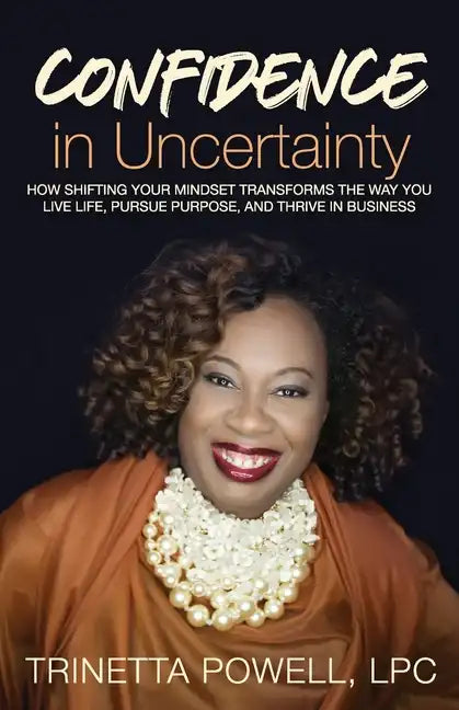 Confidence in Uncertainty: How Shifting Your Mindset Transforms the Way You Live Life, Pursue Purpose, and Thrive in Business - Paperback
