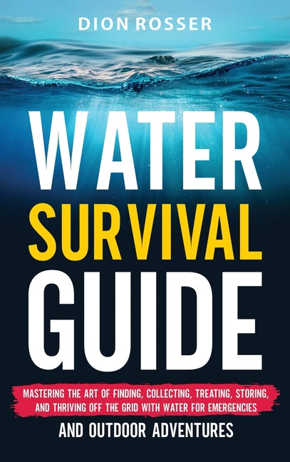 Water Survival Guide: Mastering the Art of Finding, Collecting, Treating, Storing, and Thriving Off the Grid with Water for Emergencies and - Hardcover