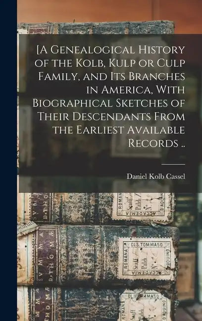 [A Genealogical History of the Kolb, Kulp or Culp Family, and its Branches in America, With Biographical Sketches of Their Descendants From the Earlie - Hardcover