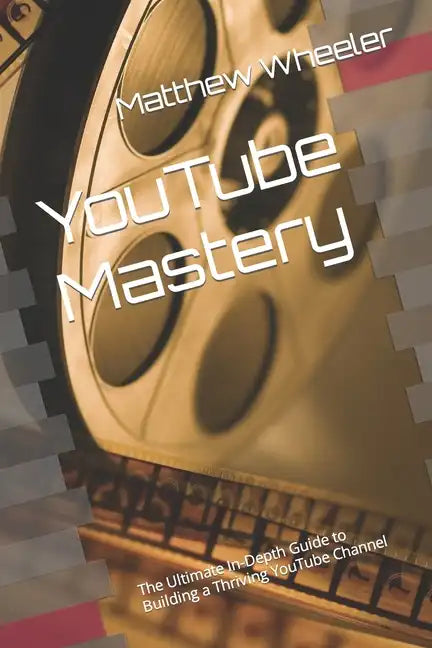 YouTube Mastery: The Ultimate In-Depth Guide to Building a Thriving YouTube Channel - Paperback