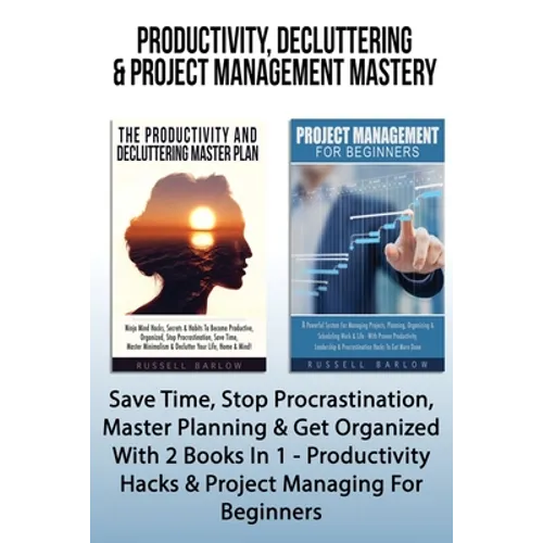 Productivity, Decluttering & Project Management Mastery: Save Time, Stop Procrastination, Master Planning & Get Organized With 2 Books In 1 - Producti - Paperback