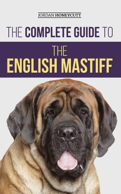 The Complete Guide to the English Mastiff: Finding, Training, Socializing, Feeding, Caring For, and Loving Your New Mastiff Puppy - Hardcover