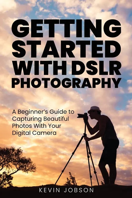 Getting Started With DSLR Photography: A Beginner's Guide to Capturing Beautiful Photos With Your Digital Camera - Paperback