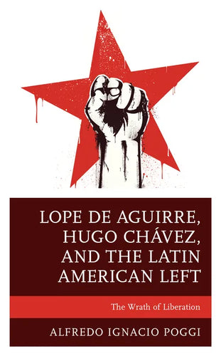 Lope de Aguirre, Hugo Chávez, and the Latin American Left: The Wrath of Liberation - Paperback