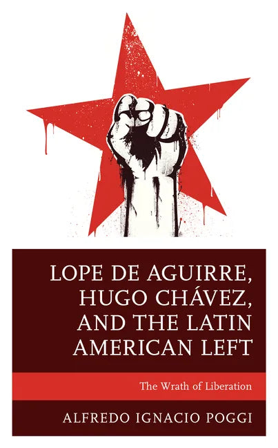 Lope de Aguirre, Hugo Chávez, and the Latin American Left: The Wrath of Liberation - Paperback