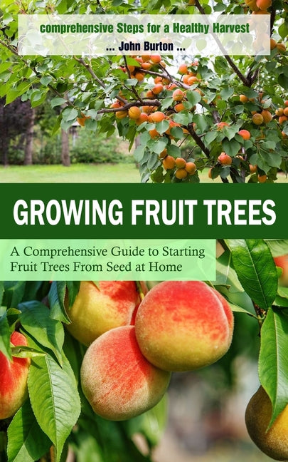 Growing Fruit Trees: Comprehensive Steps for a Healthy Harvest (A Comprehensive Guide to Starting Fruit Trees From Seed at Home) - Paperback