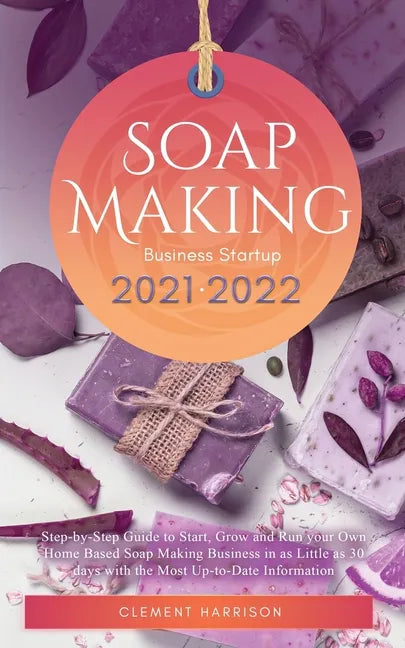 Soap Making Business Startup 2021-2022: Step-by-Step Guide to Start, Grow and Run your Own Home Based Soap Making Business in 30 days with the Most Up - Paperback