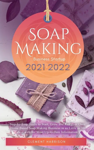 Soap Making Business Startup 2021-2022: Step-by-Step Guide to Start, Grow and Run your Own Home Based Soap Making Business in 30 days with the Most Up - Paperback