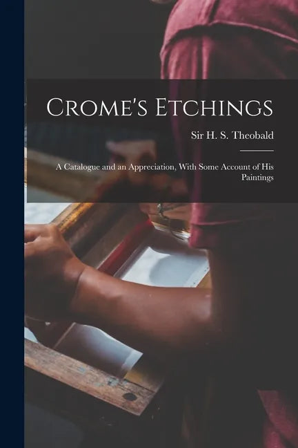 Crome's Etchings; a Catalogue and an Appreciation, With Some Account of his Paintings - Paperback