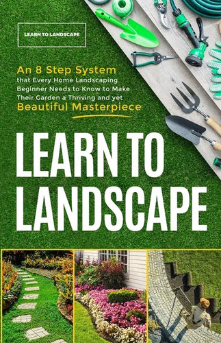 Learn to Landscape: An 8 Step System that Every Home Landscaping Beginner Needs to Know to Make Their Garden a Thriving and Yet Beautiful Masterpiece - Paperback