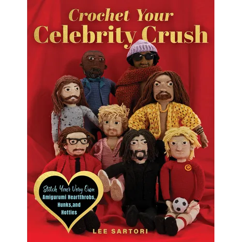 Crochet Your Celebrity Crush: Stitch Your Very Own Amigurumi Heartthrobs, Hunks, and Hotties