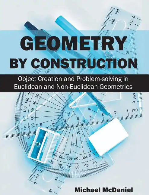 Geometry by Construction: Object Creation and Problem-Solving in Euclidean and Non-Euclidean Geometries - Hardcover
