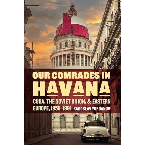 Our Comrades in Havana: Cuba, the Soviet Union, and Eastern Europe, 1959-1991 - Hardcover