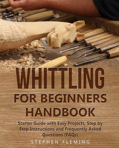 Whittling for Beginners Handbook: Starter Guide with Easy Projects, Step by Step Instructions and Frequently Asked Questions (FAQs) - Paperback