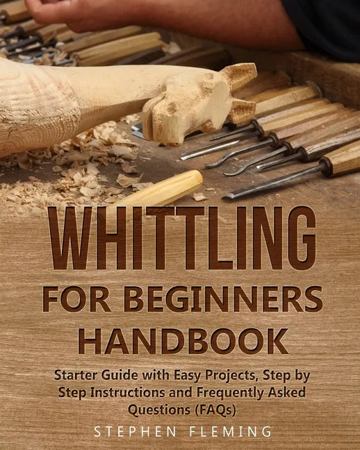 Whittling for Beginners Handbook: Starter Guide with Easy Projects, Step by Step Instructions and Frequently Asked Questions (FAQs) - Paperback