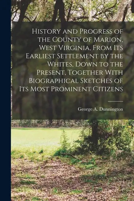 History and Progress of the County of Marion, West Virginia, From its Earliest Settlement by the Whites, Down to the Present, Together With Biographic - Paperback