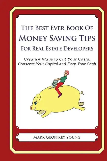 The Best Ever Book of Money Saving Tips For Real Estate Developers: Creative Ways to Cut Your Costs, Conserve Your Capital And Keep Your Cash - Paperback