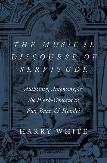 The Musical Discourse of Servitude: Authority, Autonomy, and the Work-Concept in Fux, Bach and Handel - Hardcover