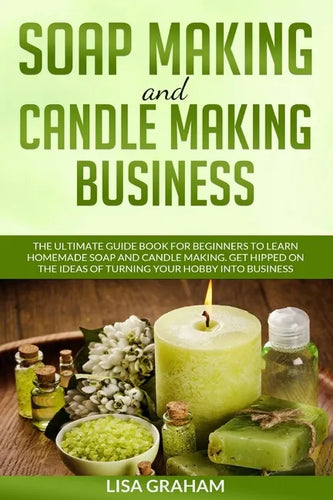 Soap Making and Candle Making Business: The Ultimate Guide Book For Beginners To Learn Homemade Soap And Candle Making. Get Hipped On The Ideas Of Tur - Paperback