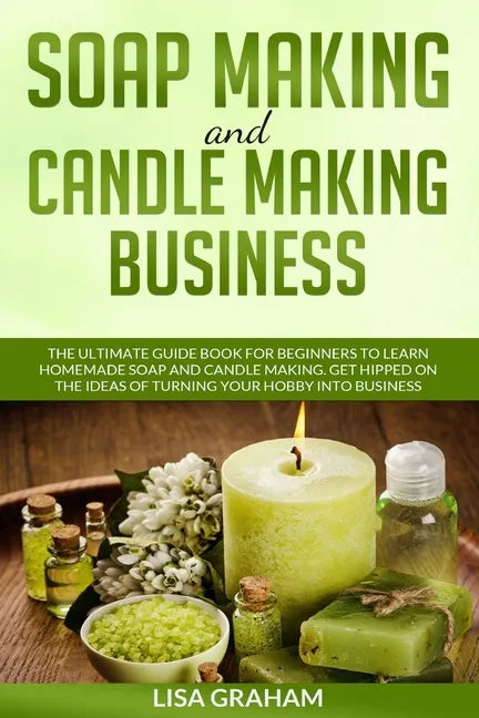 Soap Making and Candle Making Business: The Ultimate Guide Book For Beginners To Learn Homemade Soap And Candle Making. Get Hipped On The Ideas Of Tur - Paperback