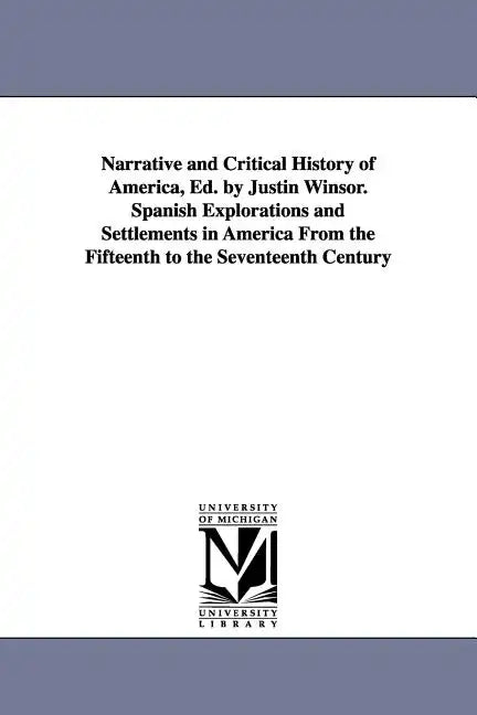 Narrative and Critical History of America, Ed. by Justin Winsor. Spanish Explorations and Settlements in America from the Fifteenth to the Seventeenth - Paperback
