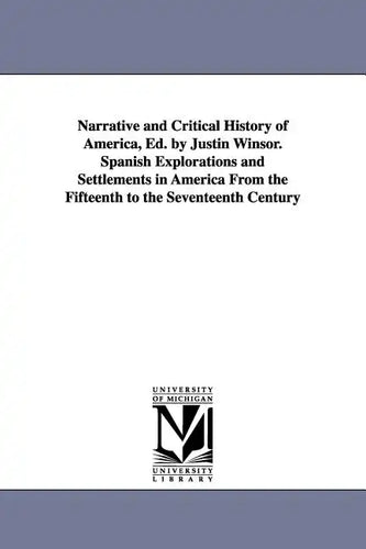 Narrative and Critical History of America, Ed. by Justin Winsor. Spanish Explorations and Settlements in America from the Fifteenth to the Seventeenth - Paperback
