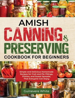 Amish Canning & Preserving Cookbook for Beginners: Simple and Delicious Homemade Recipes for Fruit and Pie Fillings, Pickles, and Sweet Spreads That E - Paperback