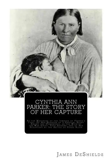 Cynthia Ann Parker: The Story of Her Capture: At the Massacre of the Inmates of Parker's Fort; Of Her Quarter of a Century Spent Among the - Paperback