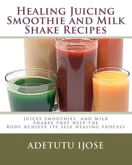 Healing Juicing, Smoothie and Milk Shake Recipes: Juices Smoothies, and Milk Shakes that help the - Paperback