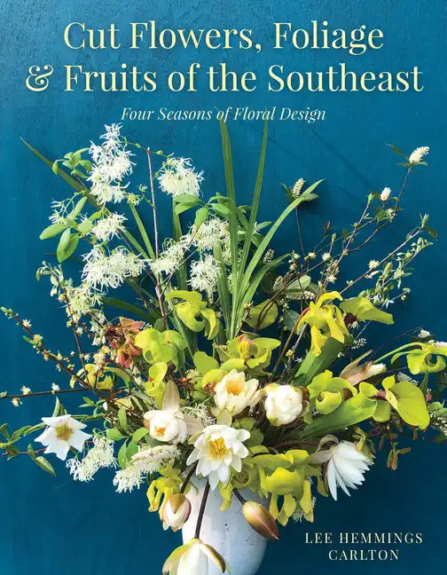 Cut Flowers, Foliage and Fruits of the Southeast: Four Seasons of Floral Design - Hardcover